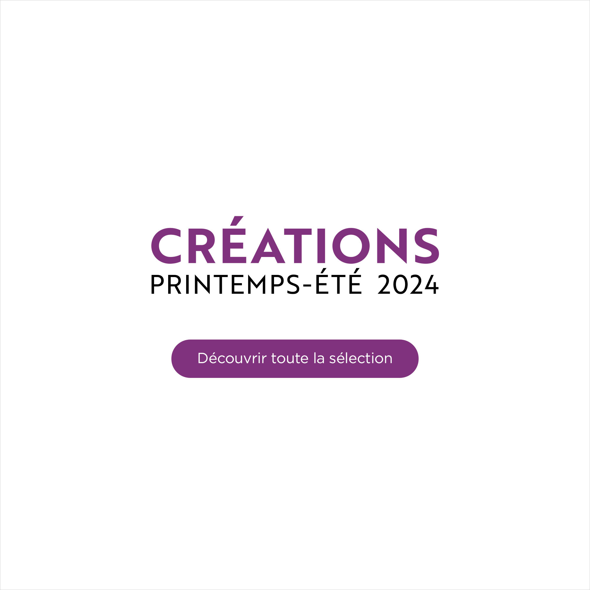 Créations Printemps-Été 2024 - Découvrir toute la sélection